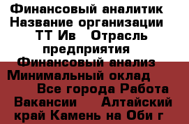 Финансовый аналитик › Название организации ­ ТТ-Ив › Отрасль предприятия ­ Финансовый анализ › Минимальный оклад ­ 25 000 - Все города Работа » Вакансии   . Алтайский край,Камень-на-Оби г.